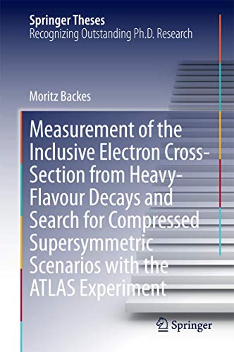 Measurement of the Inclusive Electron Cross-Section from Heavy-Flavour Decays and Search for Compressed Supersymmetric Scenarios with the ATLAS Experiment (Springer Theses)