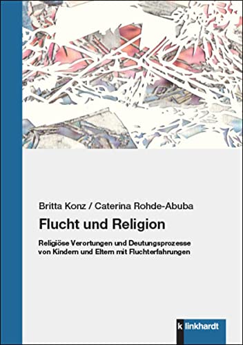 Flucht und Religion: Religiöse Verortungen und Deutungsprozesse von Kindern und Eltern mit Fluchterfahrungen