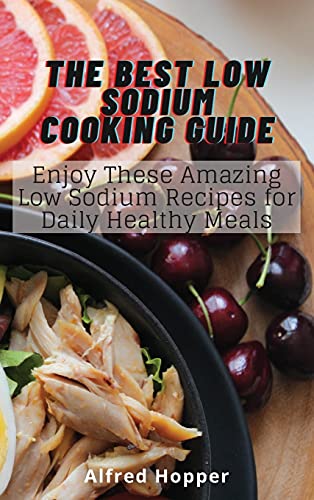The Best Low Sodium Cooking Guide: Enjoy These Amazing Low Sodium Recipes for Daily Healthy Meals