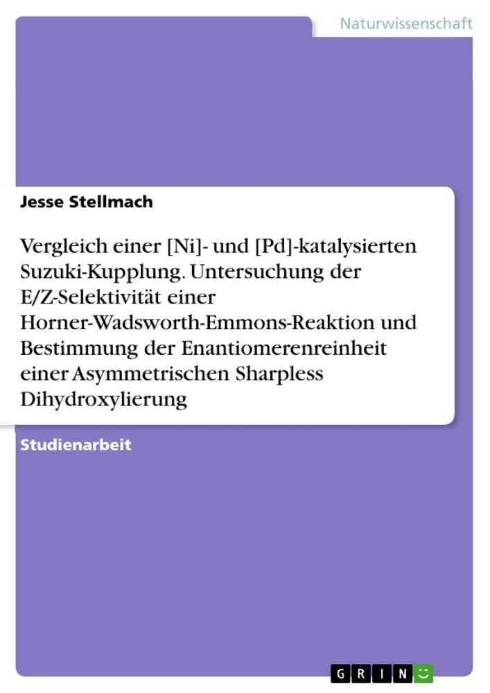 Vergleich einer [Ni]- und [Pd]-katalysierten Suzuki-Kupplung. Untersuchung der E/Z-Selektivität einer Horner-Wadsworth-Emmons-Reaktion und Bestimmung ... Asymmetrischen Sharpless Dihydroxylierung