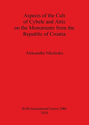 Aspects of the Cult of Cybele and Attis on the Monuments from the Republic of Croatia (Bar S, Band 2086)