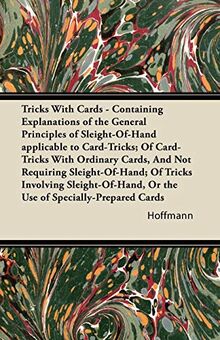 Tricks With Cards - Containing Explanations of the General Principles of Sleight-Of-Hand applicable to Card-Tricks; Of Card-Tricks With Ordinary ... or the Use of Specially-Prepared Cards