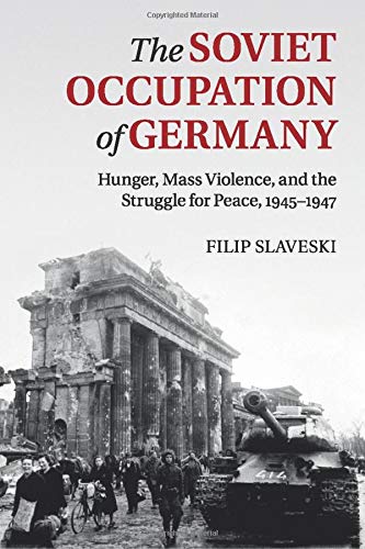 Filip Slaveski The Soviet Occupation Of Germany, Hunger, Mass Violence And The Struggle For Peace, 1945–1947