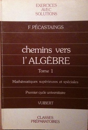 Chemins Vers L'algebre. Tome 1, Exercices Avec Solutions Et Rappels De Cours (maths Pecastain)