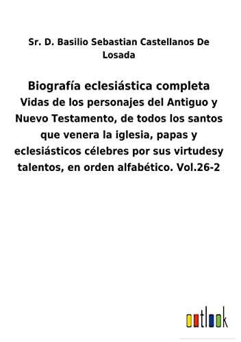 Biografía eclesiástica completa: Vidas de los personajes del Antiguo y Nuevo Testamento, de todos los santos que venera la iglesia, papas y ... talentos, en orden alfabético. Vol.26-2