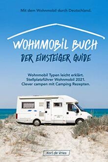 Wohnmobil Buch – Der Einsteiger Guide: Mit dem Wohnmobil durch Deutschland. Wohnmobil Typen leicht erklärt inkl. Stellplatzführer Wohnmobil 2021 clever campen mit Camping Rezepten.