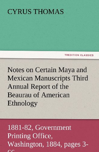 Notes on Certain Maya and Mexican Manuscripts Third Annual Report of the Bureau of Ethnology to the Secretary of the Smithsonian Institution, 1881-82, ... 1884, pages 3-66 (TREDITION CLASSICS)