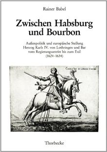 Zwischen Habsburg und Bourbon. Außenpolitik und europäische Stellung Herzog Karls IV. von Lothringen und Bar vom Regierungsantritt bis zum Exil (1624-1634): Bd. XVIII