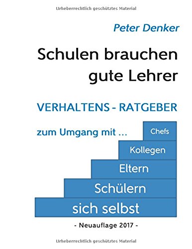 Schulen brauchen gute Lehrer: Verhaltens-Ratgeber zum Umgang mit sich selbst, Schülern, Eltern, Kollegen, Chefs