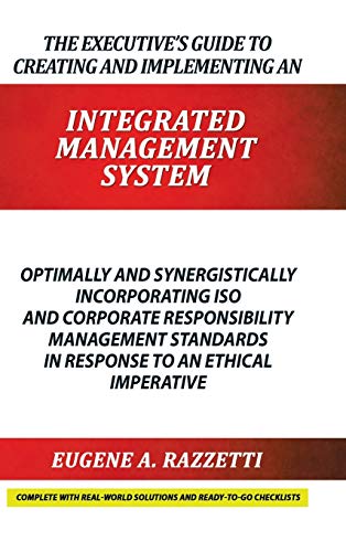 The Executive's Guide to Creating and Implementing an INTEGRATED MANAGEMENT SYSTEM: Optimally and Synergistically Incorporating ISO and Corporate ... in response to an Ethical Imperative