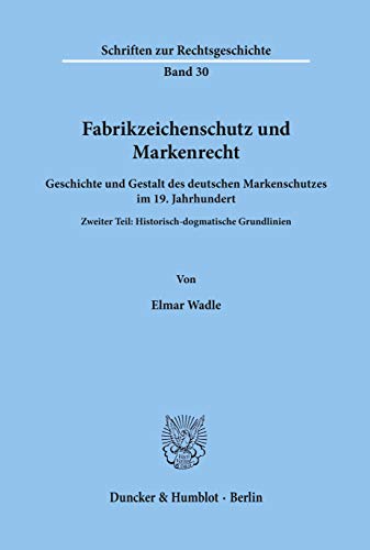 Fabrikzeichenschutz und Markenrecht.: Geschichte und Gestalt des deutschen Markenschutzes im 19. Jahrhundert. Zweiter Teil: Historisch-dogmatische Grundlinien. (Schriften Zur Rechtsgeschichte, 30)