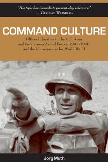 Command Culture: Officer Education in the U.S. Army and the German Armed Forces, 1901-1940, and the Consequences for World War II