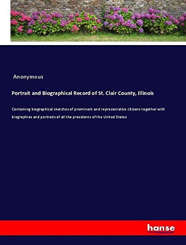 Portrait and Biographical Record of St. Clair County, Illinois: Containing biographical sketches of prominent and representative citizens together ... of all the presidents of the United States