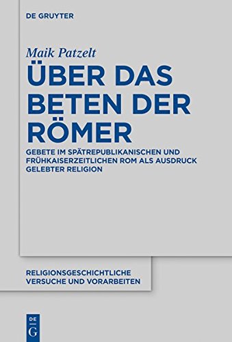 Über das Beten der Römer: Gebete im spätrepublikanischen und frühkaiserzeitlichen Rom als Ausdruck gelebter Religion (Religionsgeschichtliche Versuche und Vorarbeiten, Band 73)