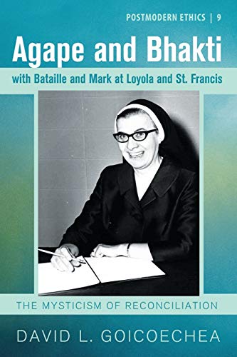 Agape and Bhakti with Bataille and Mark at Loyola and St. Francis: From the Hindus to Today: The Mysticism of Reconciliation (Postmodern Ethics, Band 9)