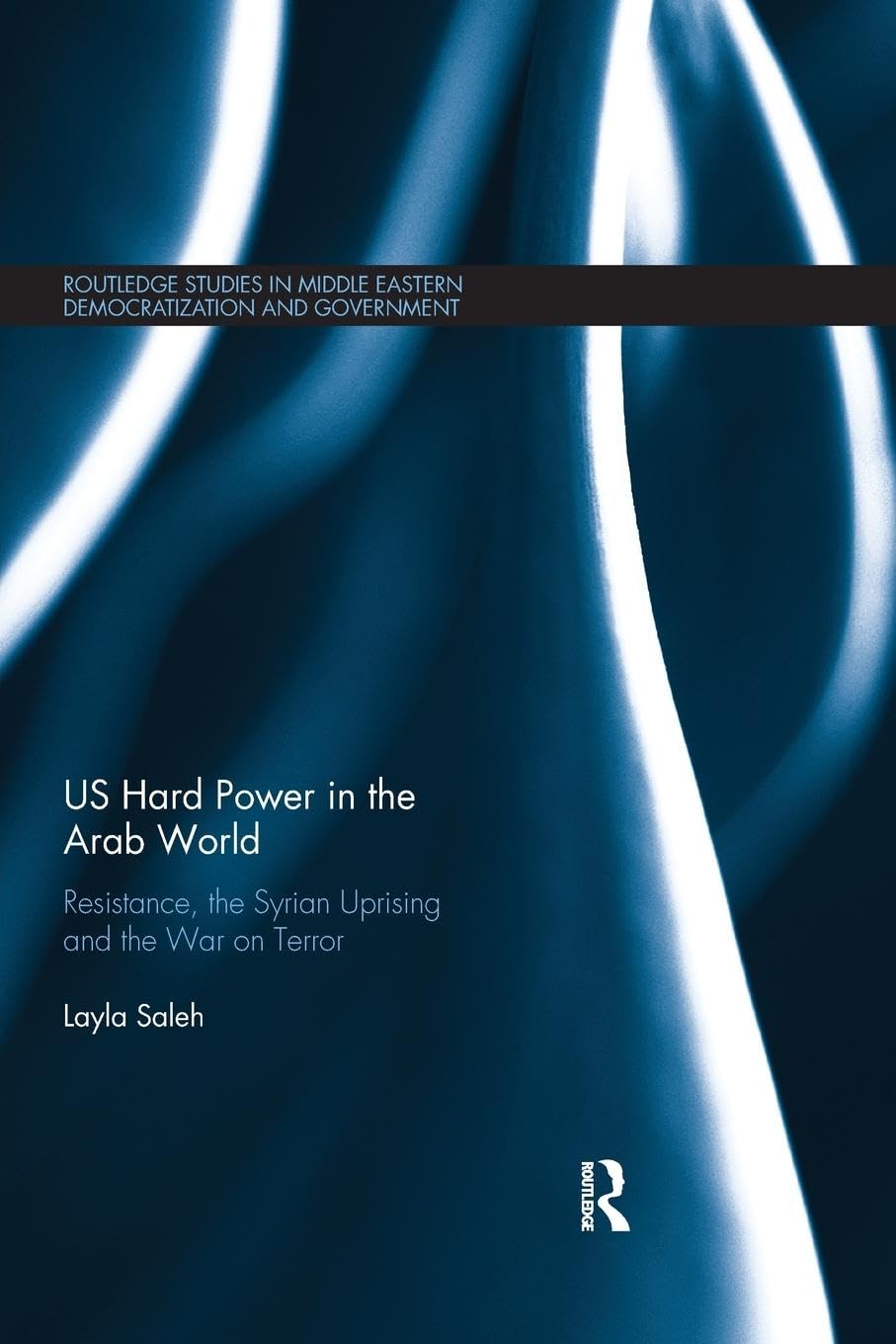 US Hard Power in the Arab World: Resistance, the Syrian Uprising and the War on Terror (Routledge Studies in Middle Eastern Democratization and Government)