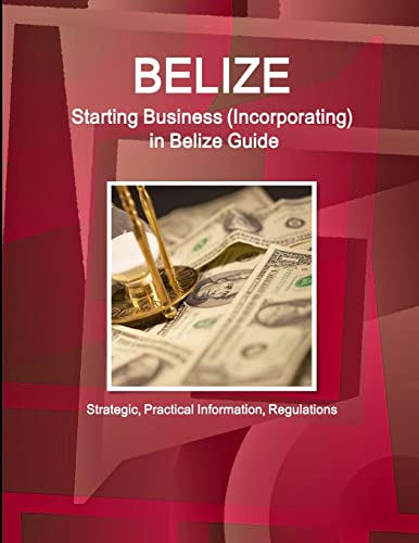 Belize: Starting Business, Incorporating in Belize Guide - Strategic, Practical Information, Regulations (World Business and Investment Library)