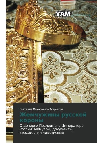 Zhemchuzhiny russkoy korony: O docheryakh Poslednego Imperatora Rossii. Memuary, dokumenty, versii, legendy,pis'ma: O docherqh Poslednego Imperatora Rossii. Memuary, dokumenty, wersii, legendy,pis'ma