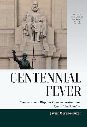 Centennial Fever: Transnational Hispanic Commemorations and Spanish Nationalism (Studies in Latin American and Spanish History, 10)