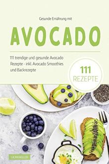 Gesunde Ernährung mit Avocado: Das Avocado Kochbuch - 111 trendige und gesunde Avocado Rezepte. Inkl. Avocado Smoothies und Backrezepte dieser Superfrucht. Das Superfood für eine ausgewogene Ernährung