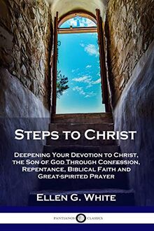 Steps to Christ: Deepening Your Devotion to Christ, the Son of God Through Confession, Repentance, Biblical Faith and Great-spirited Prayer