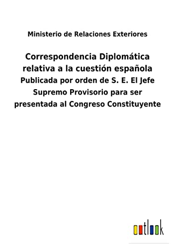 Correspondencia Diplomática relativa a la cuestión española: Publicada por orden de S. E. El Jefe Supremo Provisorio para ser presentada al Congreso Constituyente
