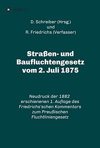 Straßen- und Baufluchtengesetz vom 2. Juli 1875: Neudruck der 1882 erschienenen 1. Auflage des Friedrichs‘schen Kommentars zum Preußischen ... zum Preußischen Fluchtliniengesetz)