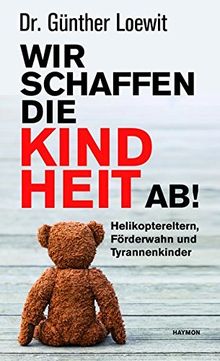 Wir schaffen die Kindheit ab!: Helikoptereltern, Förderwahn und Tyrannenkinder