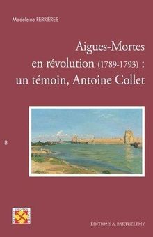 Aigues-Mortes en Révolution, 1789-1793 : un témoin, Antoine Collet
