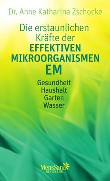 Die erstaunlichen Kräfte der Effektiven Mikroorganismen - EM: Gesundheit, Haushalt, Garten, Wasser