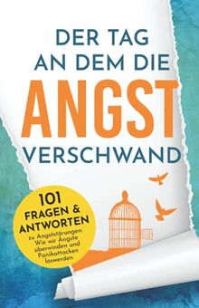 Der Tag an dem die Angst verschwand - 101 Fragen & Antworten zu Angststörungen: Wie wir Ängste überwinden und Panikattacken loswerden