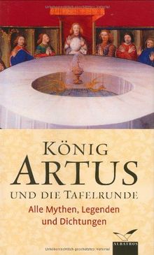 König Artus und die Tafelrunde: Alle Mythen, Legenden und Dichtungen