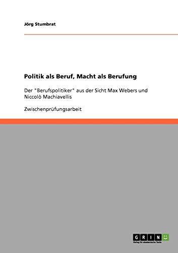 Politik als Beruf, Macht als Berufung: Der Berufspolitiker aus der Sicht Max Webers und Niccolò Machiavellis
