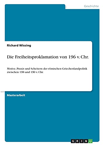 Die Freiheitsproklamation von 196 v. Chr.: Motive, Praxis und Scheitern der römischen Griechenlandpolitik zwischen 198 und 190 v. Chr.