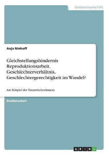 Gleichstellungshindernis Reproduktionsarbeit. Geschlechterverhältnis, Geschlechtergerechtigkeit im Wandel?: Am Beispiel der Hausarbeiter(innen)