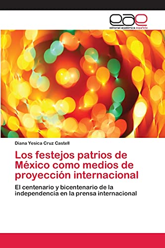 Los festejos patrios de México como medios de proyección internacional: El centenario y bicentenario de la independencia en la prensa internacional
