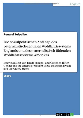 Die sozialpolitischen Anfänge des paternalistisch-zentralen Wohlfahrtssystems Englands und des maternalistisch-föderalen Wohlfahrtssystems Amerikas: ... Policies in Britain and the United States