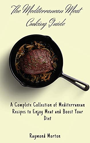 The Mediterranean Meat Cooking Guide: A Complete Collection of Mediterranean Recipes to Enjoy Meat and Boost Your Diet