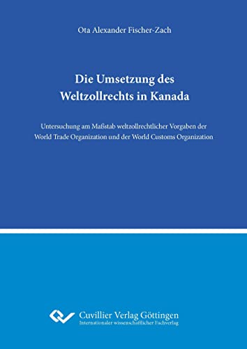 Die Umsetzung des Weltzollrechts in Kanada: Die Umsetzung des Weltzollrechts in Kanada Untersuchung am Maßstab weltzollrechtlicher Vorgaben der World ... und der World Customs Organization