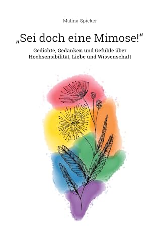 Sei doch eine Mimose!: Gedichte, Gedanken und Gefühle über Hochsensibilität, Liebe und Wissenschaft