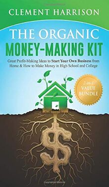 The Organic Money Making Kit 2-in-1 Value Bundle: Great Profit Making Ideas to Sustainably Start your own Business from Home & How to Make Money in ... How to Make Money in High School and College