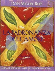 La padronanza dell'amore. Guida pratica all'arte dei rapporti personali. Un libro di saggezza tolteca