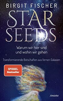 Starseeds: Warum wir hier sind und wohin wir gehen. Transformierende Botschaften aus fernen Galaxien