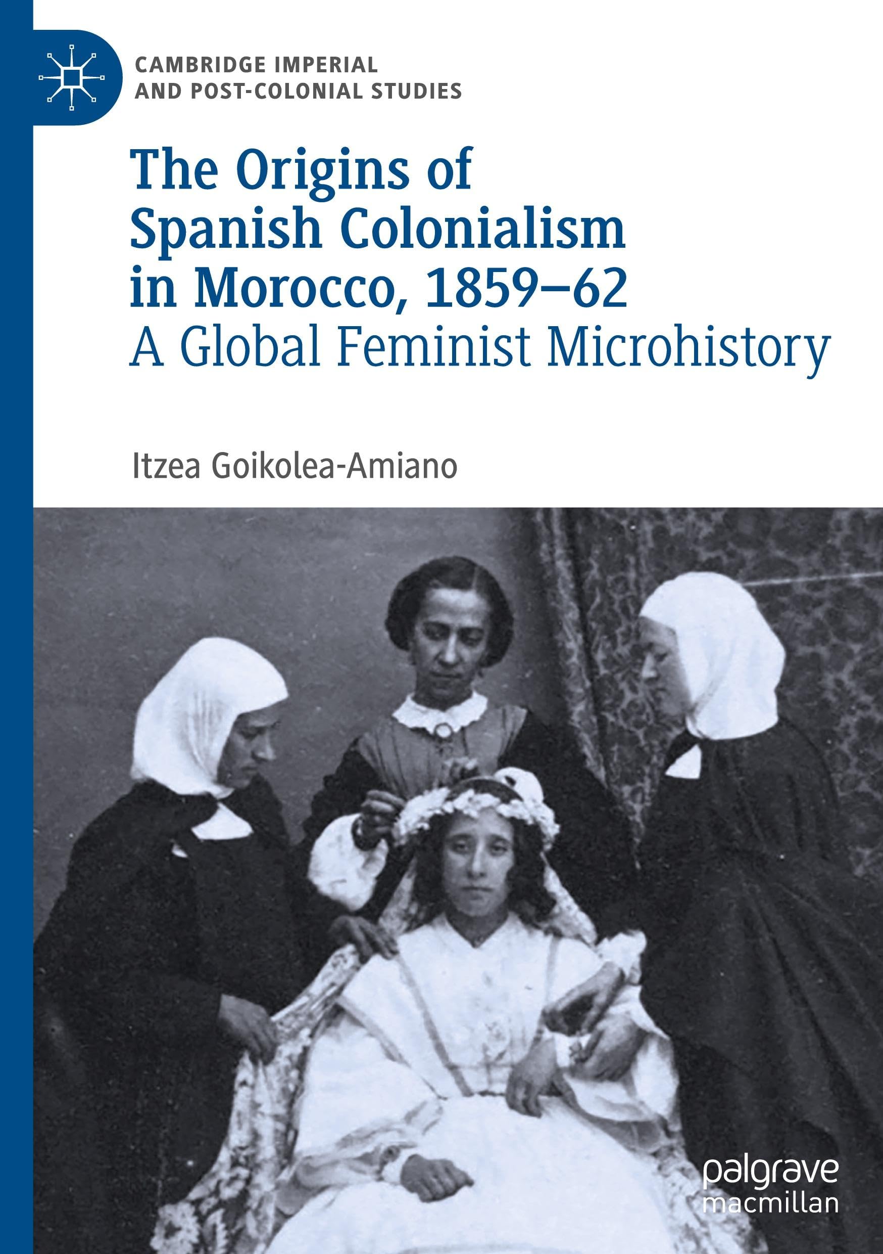 The Origins of Spanish Colonialism in Morocco, 1859-62: A Global Feminist Microhistory (Cambridge Imperial and Post-Colonial Studies)