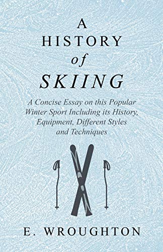 E. Wroughton A History Of Skiing - A Concise Essay On This Popular Winter Sport Including Its History, Equipment, Different Styles And Techniques