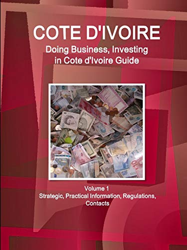 Cote d'Ivoire: Doing Business, Investing in Cote d'Ivoire Guide Volume 1 Strategic, Practical Information, Regulations, Contacts (World Business and Investment Library)