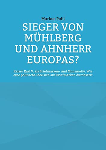Sieger von Mühlberg und Ahnherr Europas?: Kaiser Karl V. als Briefmarken- und Münzmotiv. Wie eine politische Idee sich auf Briefmarken durchsetzt