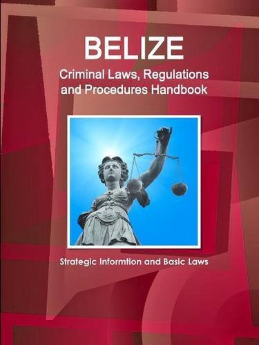 Belize Criminal Laws, Regulations and Procedures Handbook - Strategic Informtion and Basic Laws (World Business and Investment Library)