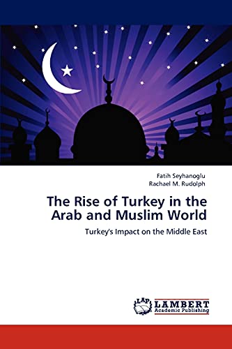 The Rise of Turkey in the Arab and Muslim World: Turkey's Impact on the Middle East