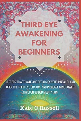 Kate O' Russell Third Eye Awakening For Beginners, 10 Steps To Activate And Decalcify Your Pineal Gland, Open The Third Eye Chakra, And Increase Mind Power Through